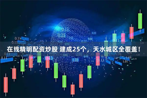 在线精明配资炒股 建成25个，天水城区全覆盖！