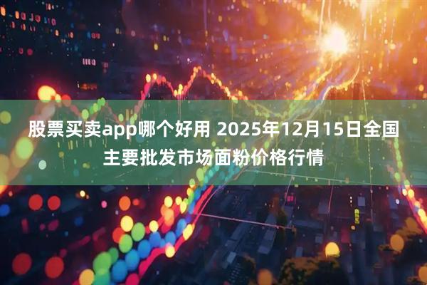 股票买卖app哪个好用 2025年12月15日全国主要批发市场面粉价格行情