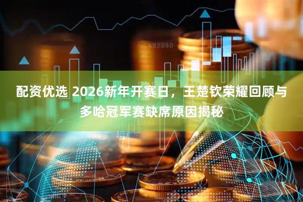 配资优选 2026新年开赛日，王楚钦荣耀回顾与多哈冠军赛缺席原因揭秘