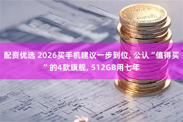 配资优选 2026买手机建议一步到位, 公认“值得买”的4款旗舰, 512GB用七年