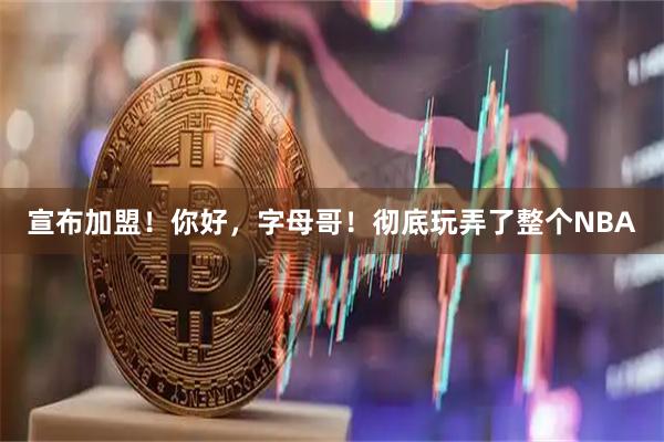 宣布加盟！你好，字母哥！彻底玩弄了整个NBA