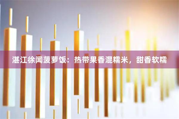 湛江徐闻菠萝饭：热带果香混糯米，甜香软糯