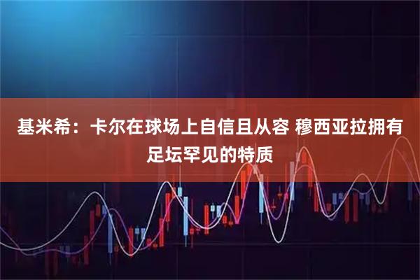 基米希：卡尔在球场上自信且从容 穆西亚拉拥有足坛罕见的特质