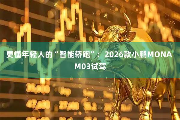 更懂年轻人的“智能轿跑”:2026款小鹏MONA M03试驾