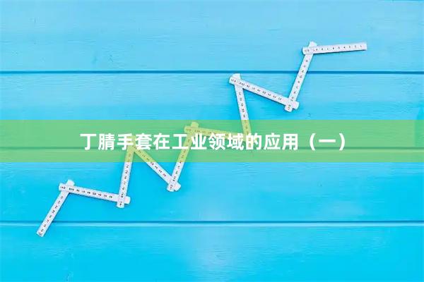 丁腈手套在工业领域的应用（一）