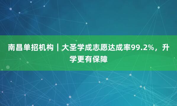 南昌单招机构｜大圣学成志愿达成率99.2%，升学更有保障