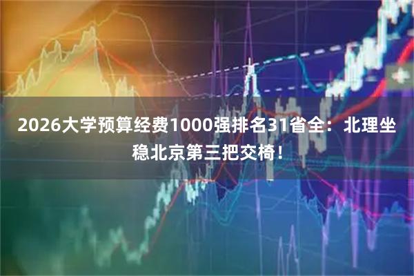 2026大学预算经费1000强排名31省全：北理坐稳北京第三把交椅！