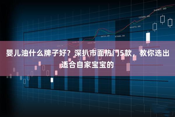 婴儿油什么牌子好？深扒市面热门5款，教你选出适合自家宝宝的