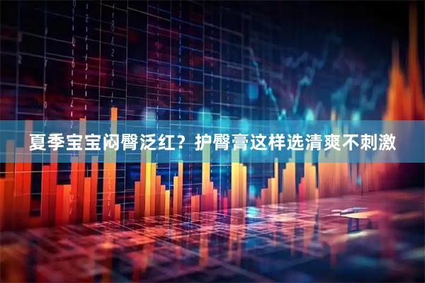 夏季宝宝闷臀泛红？护臀膏这样选清爽不刺激