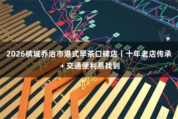 2026槟城乔治市港式早茶口碑店｜十年老店传承＋交通便利易找到
