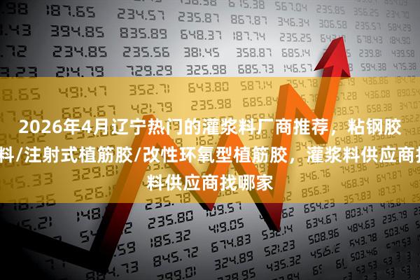 2026年4月辽宁热门的灌浆料厂商推荐，粘钢胶/灌浆料/注射式植筋胶/改性环氧型植筋胶，灌浆料供应商找哪家