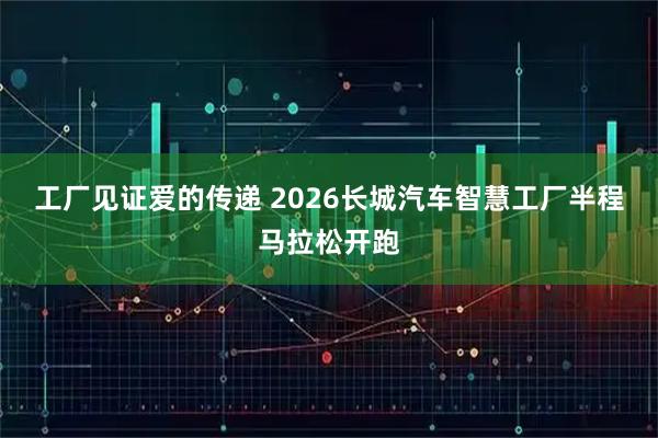 工厂见证爱的传递 2026长城汽车智慧工厂半程马拉松开跑