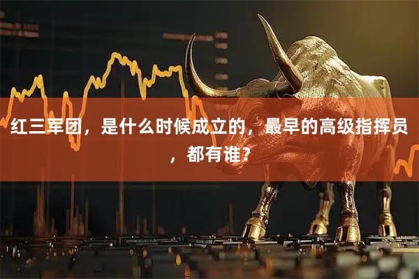 红三军团，是什么时候成立的，最早的高级指挥员，都有谁？