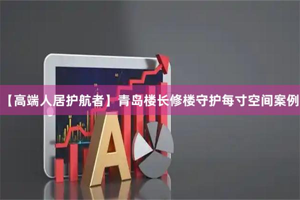 【高端人居护航者】青岛楼长修楼守护每寸空间案例