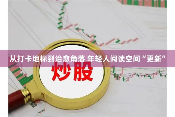 从打卡地标到治愈角落 年轻人阅读空间“更新”