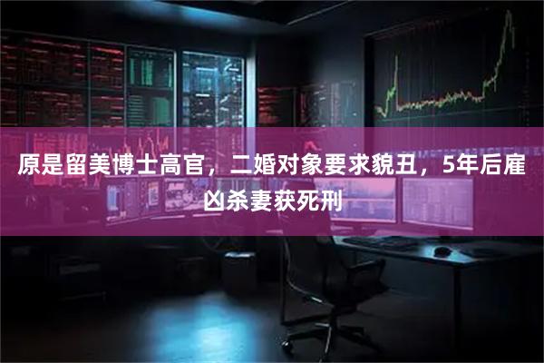 原是留美博士高官，二婚对象要求貌丑，5年后雇凶杀妻获死刑