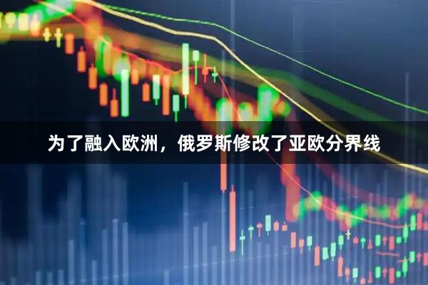 为了融入欧洲，俄罗斯修改了亚欧分界线