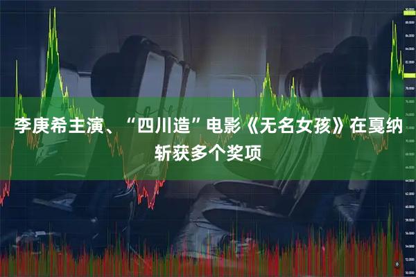 李庚希主演、“四川造”电影《无名女孩》在戛纳斩获多个奖项