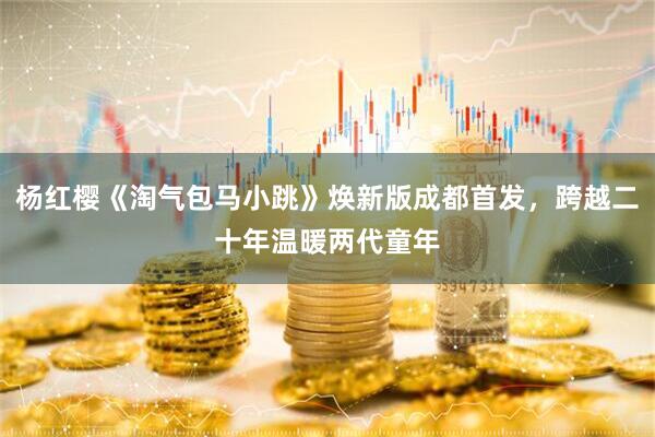 杨红樱《淘气包马小跳》焕新版成都首发，跨越二十年温暖两代童年