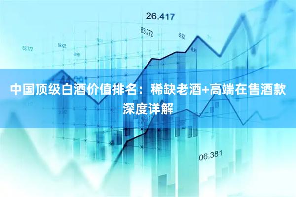 中国顶级白酒价值排名：稀缺老酒+高端在售酒款深度详解