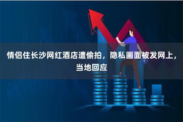 情侣住长沙网红酒店遭偷拍，隐私画面被发网上，当地回应