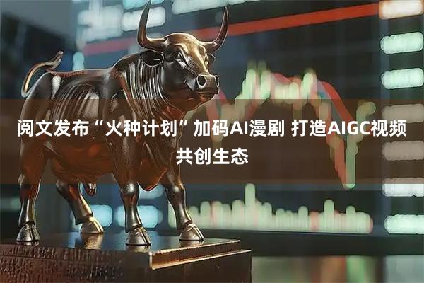 阅文发布“火种计划”加码AI漫剧 打造AIGC视频共创生态