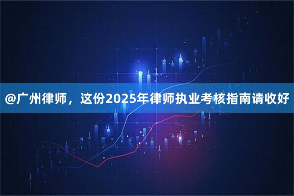 @广州律师，这份2025年律师执业考核指南请收好
