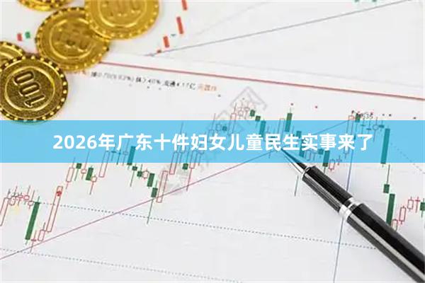 2026年广东十件妇女儿童民生实事来了