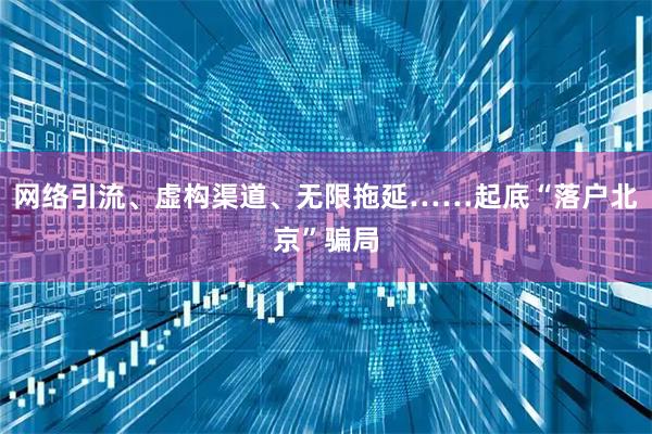 网络引流、虚构渠道、无限拖延……起底“落户北京”骗局