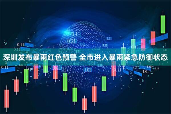 深圳发布暴雨红色预警 全市进入暴雨紧急防御状态
