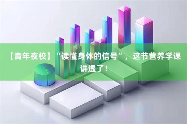 【青年夜校】“读懂身体的信号”，这节营养学课讲透了！