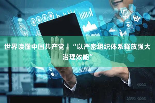 世界读懂中国共产党丨“以严密组织体系释放强大治理效能”