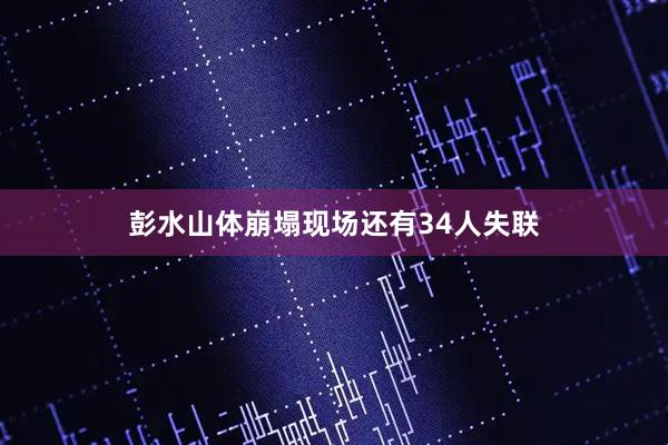 彭水山体崩塌现场还有34人失联