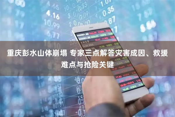重庆彭水山体崩塌 专家三点解答灾害成因、救援难点与抢险关键